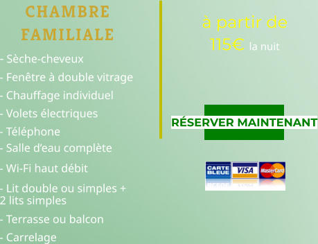 CHAMBRE FAMILIALE - Sèche-cheveux  - Fenêtre à double vitrage  - Chauffage individuel  - Volets électriques  - Téléphone                               - Salle d’eau complète   - Wi-Fi haut débit                      - Lit double ou simples + 2 lits simples  - Terrasse ou balcon                 - Carrelage à partir de 115€ la nuit RÉSERVER MAINTENANT